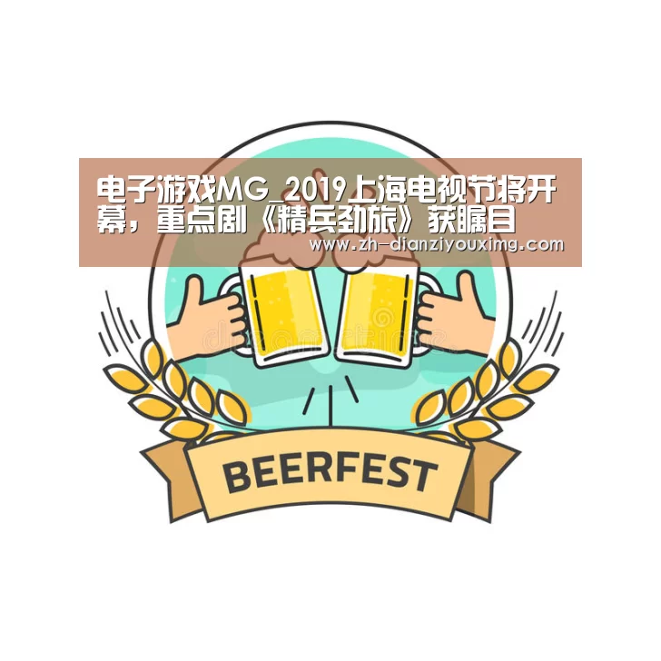 电子游戏MG_2019上海电视节将开幕,重点剧《精兵劲旅》获瞩目(图3) 电子游戏MG