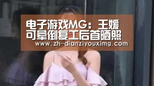 电子游戏MG:王媛可晕倒复工后首晒照 身形消瘦惹人心疼(图1) 电子游戏MG