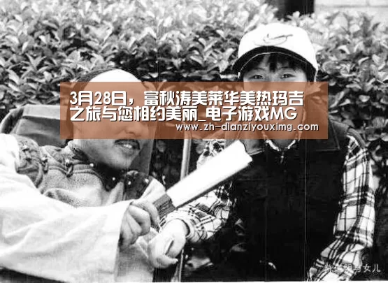 3月28日,富秋涛美莱华美热玛吉之旅与您相约美丽_电子游戏MG(图2) 电子游戏MG